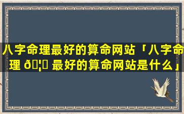 八字命理最好的算命网站「八字命理 🦋 最好的算命网站是什么」